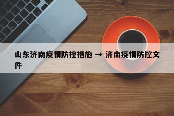 山东济南疫情防控措施 → 济南疫情防控文件