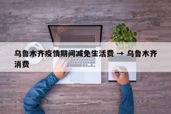 乌鲁木齐疫情期间减免生活费 → 乌鲁木齐消费