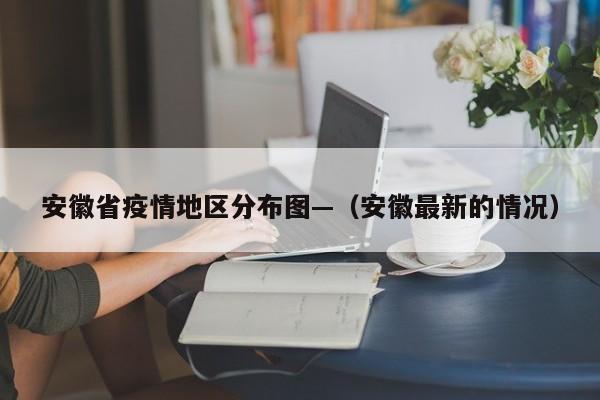 安徽省疫情地区分布图—（安徽最新的情况）