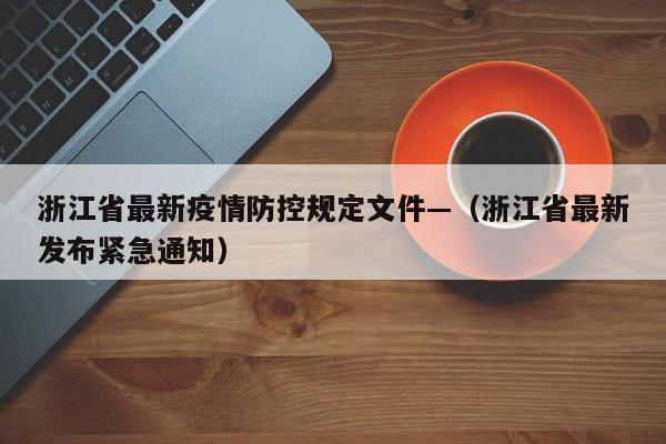 浙江省最新疫情防控规定文件—（浙江省最新发布紧急通知）