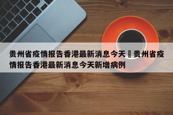 贵州省疫情报告香港最新消息今天›贵州省疫情报告香港最新消息今天新增病例