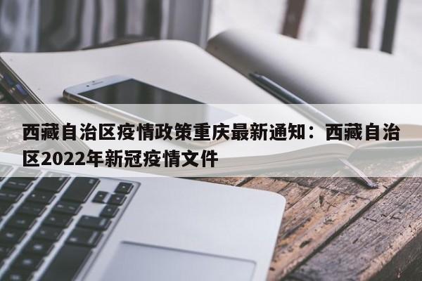 西藏自治区疫情政策重庆最新通知：西藏自治区2022年新冠疫情文件