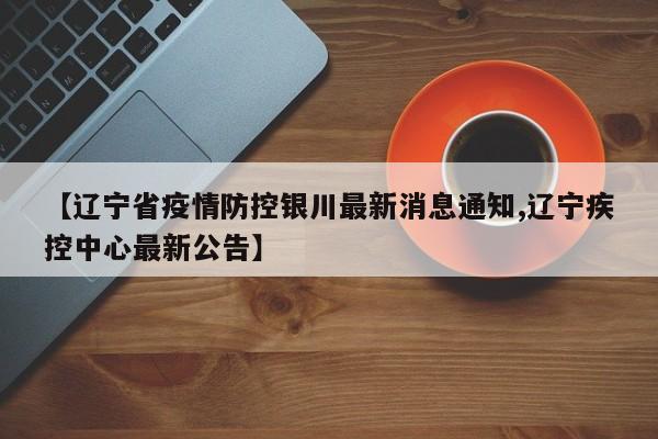 【辽宁省疫情防控银川最新消息通知,辽宁疾控中心最新公告】
