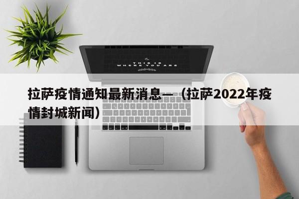 拉萨疫情通知最新消息—（拉萨2022年疫情封城新闻）
