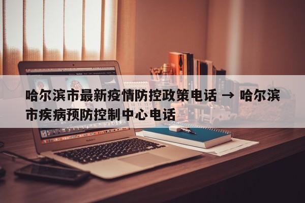哈尔滨市最新疫情防控政策电话 → 哈尔滨市疾病预防控制中心电话