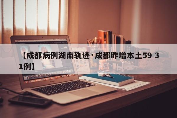 【成都病例湖南轨迹·成都昨增本土59 31例】