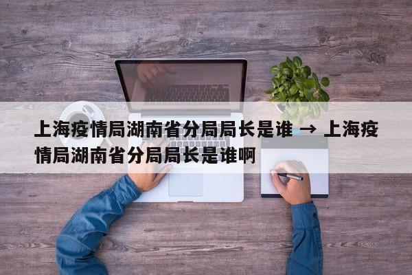 上海疫情局湖南省分局局长是谁 → 上海疫情局湖南省分局局长是谁啊