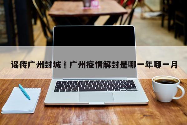 谣传广州封城›广州疫情解封是哪一年哪一月