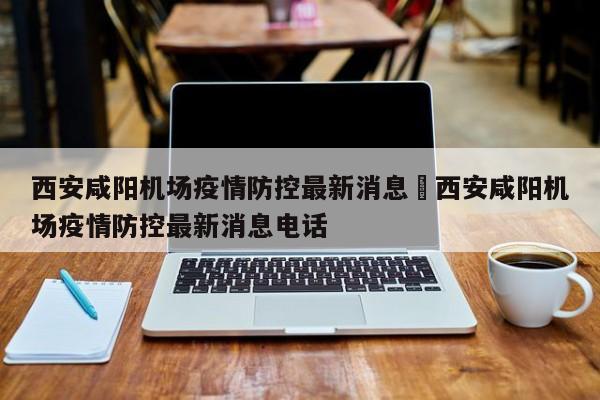 西安咸阳机场疫情防控最新消息›西安咸阳机场疫情防控最新消息电话