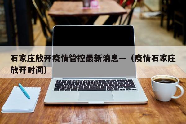 石家庄放开疫情管控最新消息—（疫情石家庄放开时间）