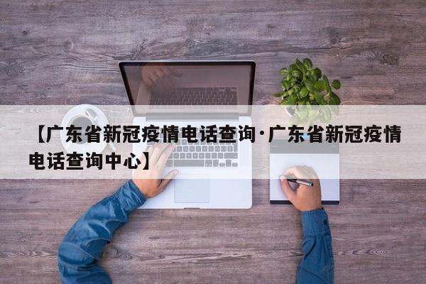 【广东省新冠疫情电话查询·广东省新冠疫情电话查询中心】