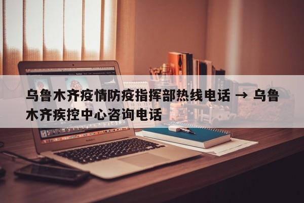 乌鲁木齐疫情防疫指挥部热线电话 → 乌鲁木齐疾控中心咨询电话