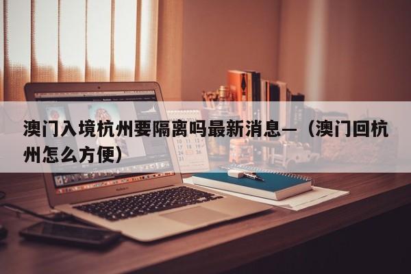 澳门入境杭州要隔离吗最新消息—（澳门回杭州怎么方便）