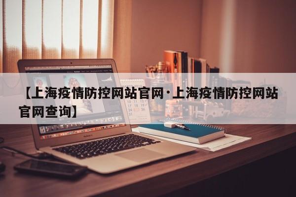 【上海疫情防控网站官网·上海疫情防控网站官网查询】