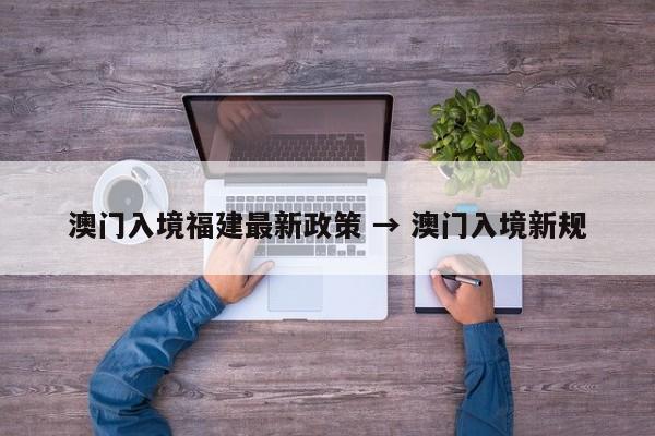 澳门入境福建最新政策 → 澳门入境新规