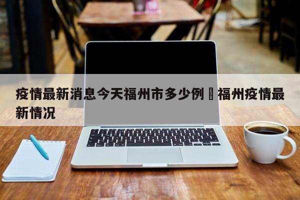 疫情最新消息今天福州市多少例›福州疫情最新情况