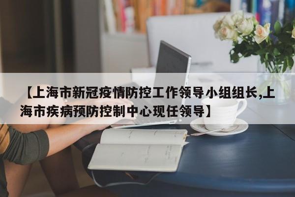 【上海市新冠疫情防控工作领导小组组长,上海市疾病预防控制中心现任领导】