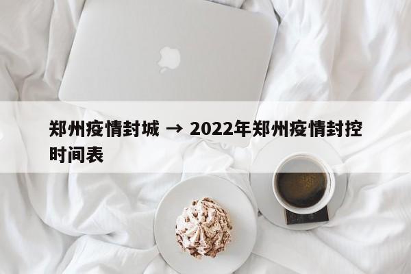 郑州疫情封城 → 2022年郑州疫情封控时间表