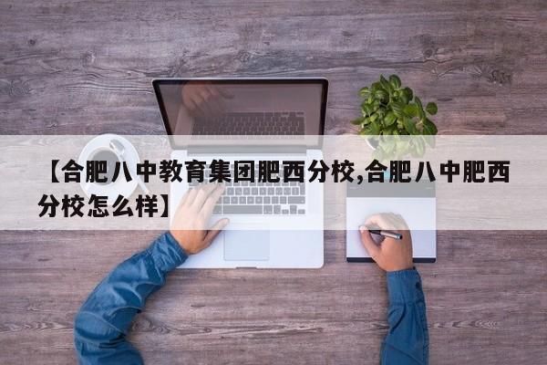 【合肥八中教育集团肥西分校,合肥八中肥西分校怎么样】