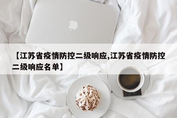 【江苏省疫情防控二级响应,江苏省疫情防控二级响应名单】
