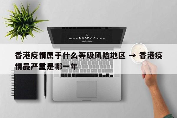 香港疫情属于什么等级风险地区 → 香港疫情最严重是哪一年