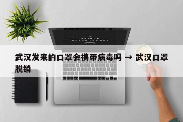 武汉发来的口罩会携带病毒吗 → 武汉口罩脱销