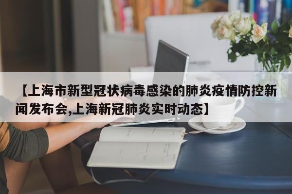 【上海市新型冠状病毒感染的肺炎疫情防控新闻发布会,上海新冠肺炎实时动态】