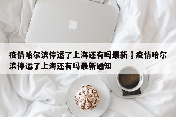 疫情哈尔滨停运了上海还有吗最新›疫情哈尔滨停运了上海还有吗最新通知