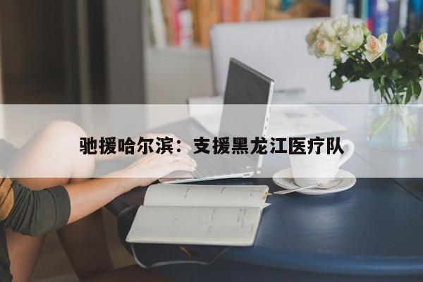 驰援哈尔滨：支援黑龙江医疗队