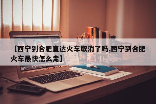 【西宁到合肥直达火车取消了吗,西宁到合肥火车最快怎么走】