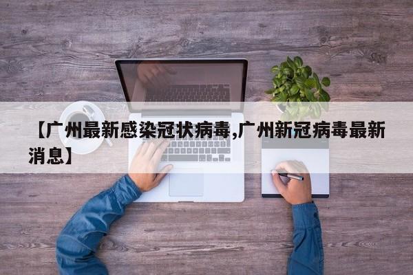 【广州最新感染冠状病毒,广州新冠病毒最新消息】