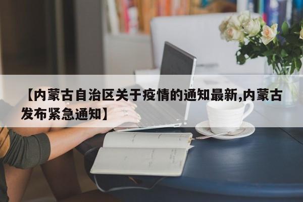 【内蒙古自治区关于疫情的通知最新,内蒙古发布紧急通知】