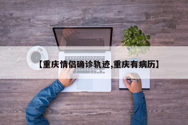 【重庆情侣确诊轨迹,重庆有病历】