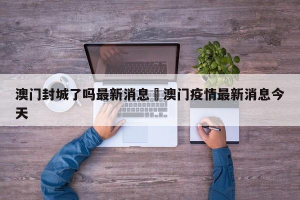 澳门封城了吗最新消息›澳门疫情最新消息今天