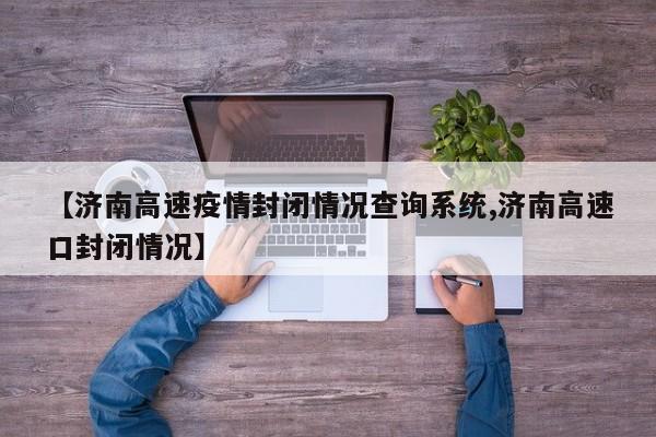 【济南高速疫情封闭情况查询系统,济南高速口封闭情况】