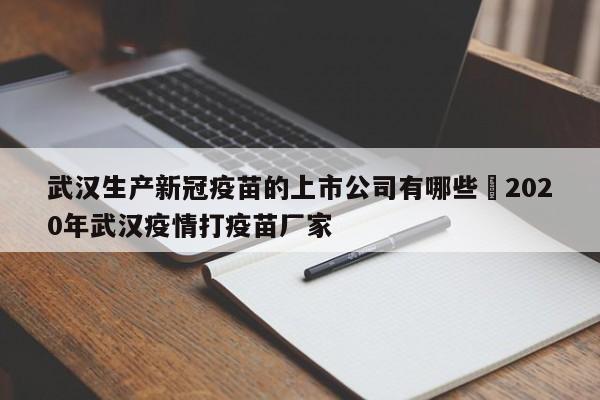 武汉生产新冠疫苗的上市公司有哪些›2020年武汉疫情打疫苗厂家