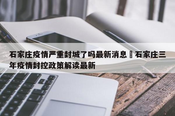 石家庄疫情严重封城了吗最新消息›石家庄三年疫情封控政策解读最新