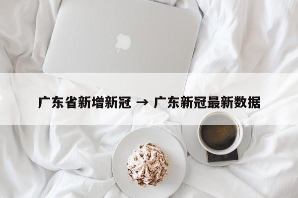 广东省新增新冠 → 广东新冠最新数据