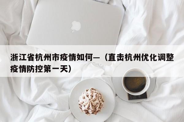 浙江省杭州市疫情如何—（直击杭州优化调整疫情防控第一天）