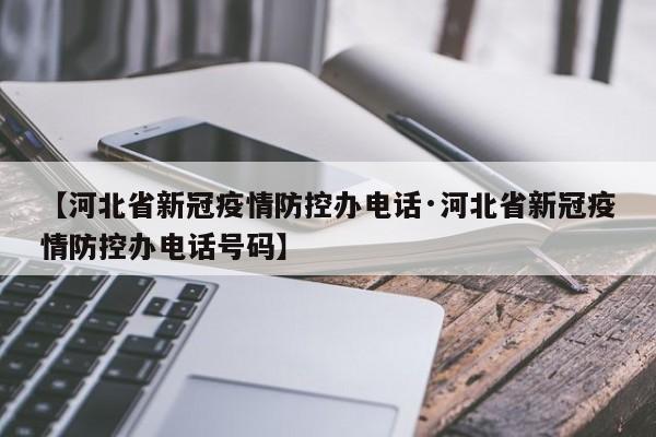 【河北省新冠疫情防控办电话·河北省新冠疫情防控办电话号码】