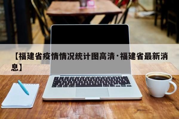 【福建省疫情情况统计图高清·福建省最新消息】