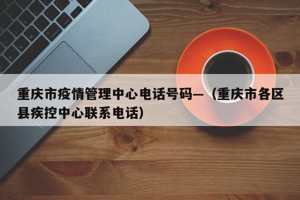 重庆市疫情管理中心电话号码—（重庆市各区县疾控中心联系电话）
