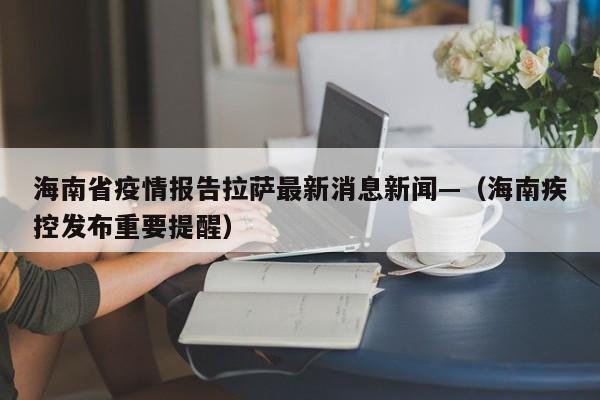 海南省疫情报告拉萨最新消息新闻—（海南疾控发布重要提醒）