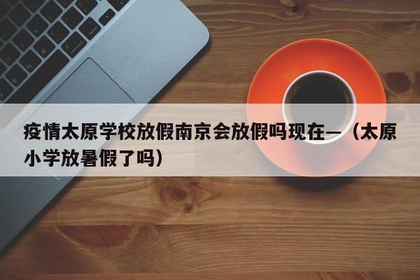 疫情太原学校放假南京会放假吗现在—（太原小学放暑假了吗）