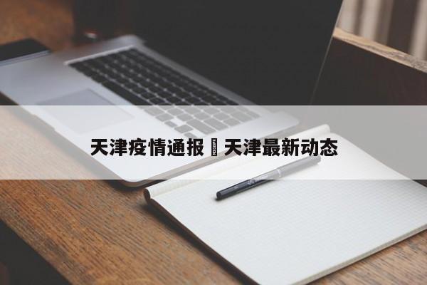 天津疫情通报›天津最新动态