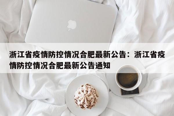 浙江省疫情防控情况合肥最新公告：浙江省疫情防控情况合肥最新公告通知