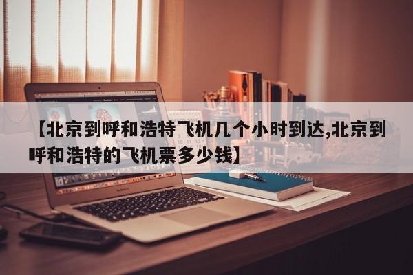 【北京到呼和浩特飞机几个小时到达,北京到呼和浩特的飞机票多少钱】