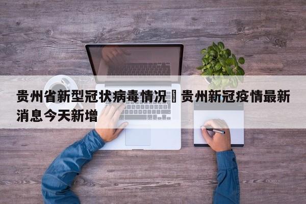 贵州省新型冠状病毒情况›贵州新冠疫情最新消息今天新增
