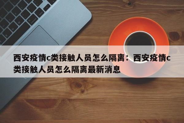 西安疫情c类接触人员怎么隔离：西安疫情c类接触人员怎么隔离最新消息