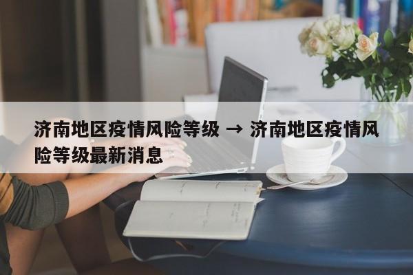 济南地区疫情风险等级 → 济南地区疫情风险等级最新消息